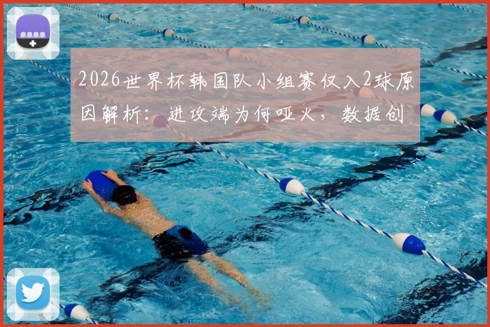 2026世界杯韩国队小组赛仅入2球原因解析：进攻端为何哑火，数据创本世纪新低背后的问题