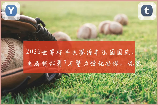 2026世界杯半决赛撞车法国国庆,当局将部署7万警力强化安保,观赛出行必读指南