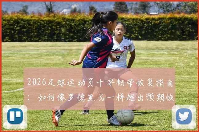 2026足球运动员十字韧带恢复指南：如何像罗德里戈一样超出预期恢复进程，实现早期膝盖活动