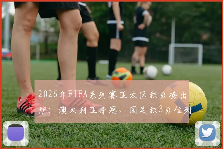 2026年FIFA系列赛亚太区积分榜出炉:澳大利亚夺冠,国足积3分位列小组第三名