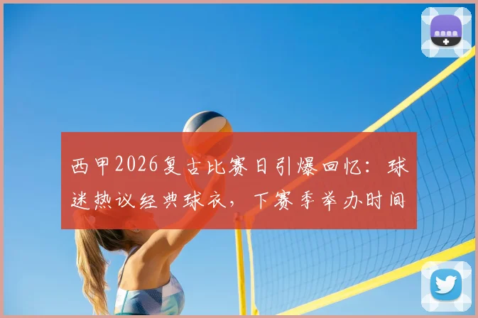 西甲2026复古比赛日引爆回忆：球迷热议经典球衣，下赛季举办时间与购票攻略前瞻