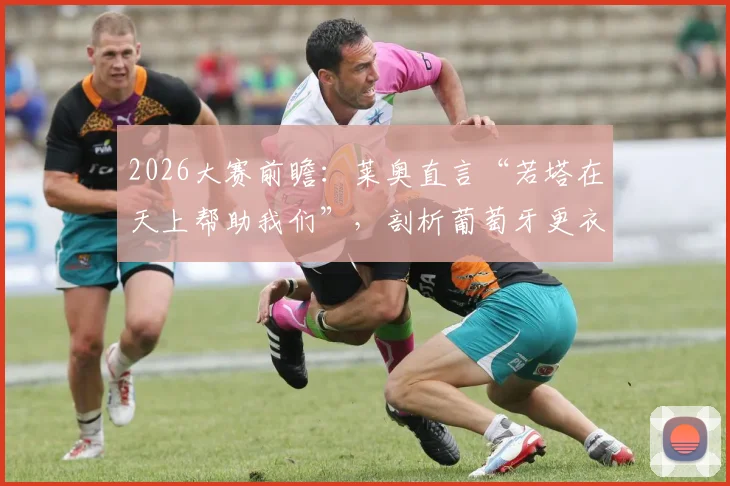2026大赛前瞻：莱奥直言“若塔在天上帮助我们”，剖析葡萄牙更衣室如何面对强敌西班牙