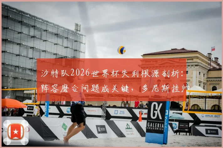 沙特队2026世界杯失利根源剖析:阵容磨合问题成关键,多尼斯挂帅亚洲杯能否扭转局面?