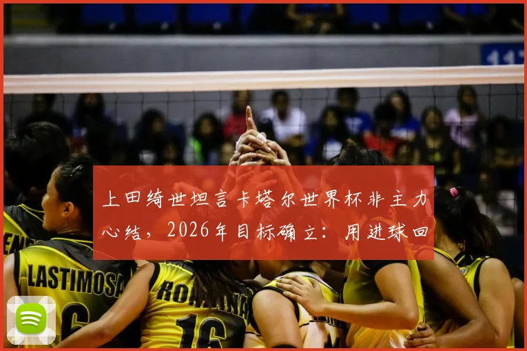 上田绮世坦言卡塔尔世界杯非主力心结,2026年目标确立:用进球回报森保一信任