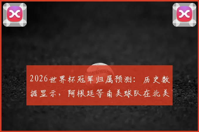 2026世界杯冠军归属预测:历史数据显示,阿根廷等南美球队在北美参赛有绝对优势?