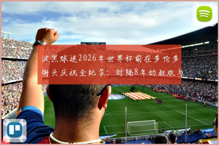 波黑球迷2026年世界杯前在多伦多街头庆祝全纪录：时隔8年的狂欢与出征仪式解读