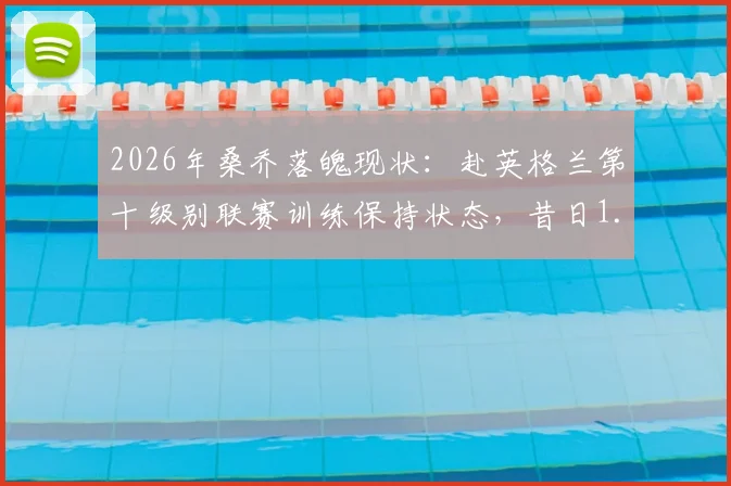 2026年桑乔落魄现状:赴英格兰第十级别联赛训练保持状态,昔日1.3亿先生路在何方