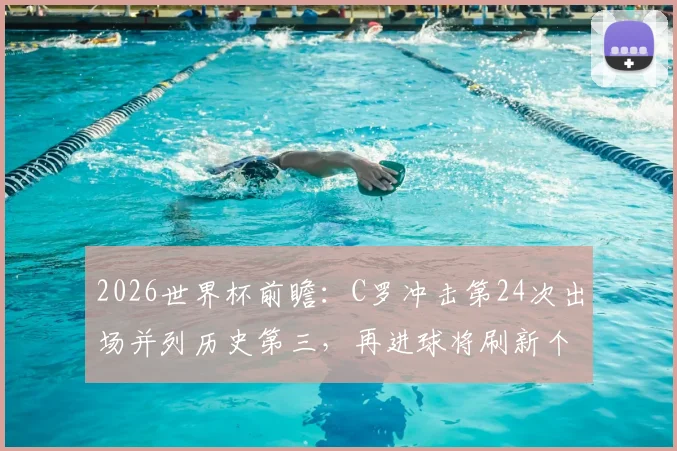 2026世界杯前瞻：C罗冲击第24次出场并列历史第三，再进球将刷新个人传奇纪录