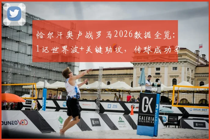 恰尔汗奥卢战罗马2026数据全览：1记世界波+关键助攻，传球成功率高达91%的技术解读