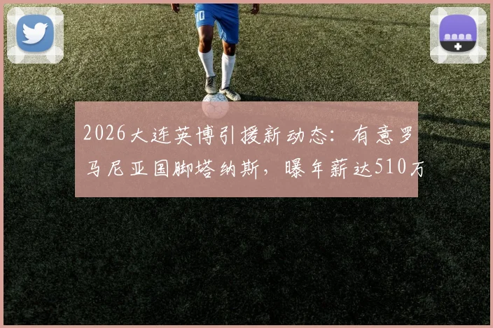 2026大连英博引援新动态：有意罗马尼亚国脚塔纳斯，曝年薪达510万欧元，球迷怎么看这笔潜在交易？