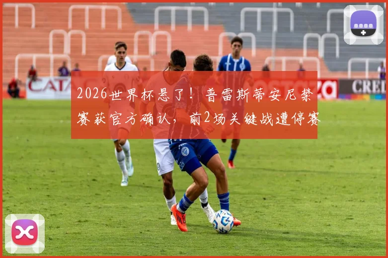 2026世界杯悬了!普雷斯蒂安尼禁赛获官方确认,前2场关键战遭停赛打击