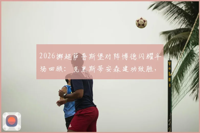 2026挪超萨普斯堡对阵博德闪耀半场回顾：克里斯蒂安森建功致胜，战术细节与半场数据分析全解读