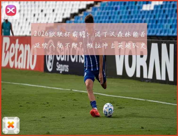 2026欧联杯前瞻：诺丁汉森林能否延续八场不败？维拉冲击英超队史欧战纪录关键战解析