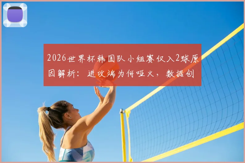 2026世界杯韩国队小组赛仅入2球原因解析：进攻端为何哑火，数据创本世纪新低背后的问题